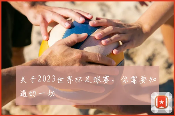 关于2023世界杯足球赛，你需要知道的一切