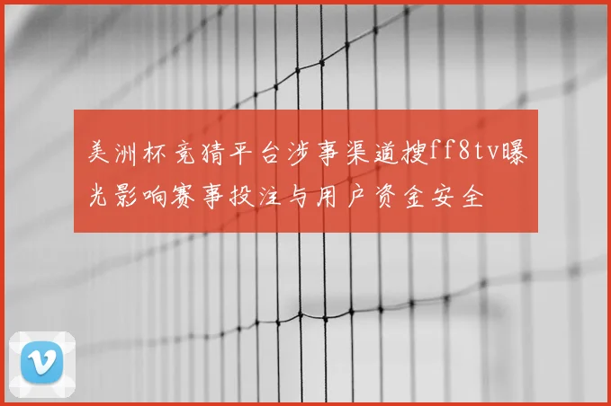 美洲杯竞猜平台涉事渠道搜ff8tv曝光影响赛事投注与用户资金安全