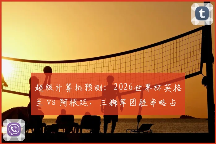 超级计算机预测:2026世界杯英格兰 vs 阿根廷,三狮军团胜率略占优