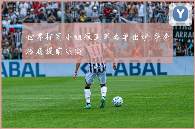 世界杯同小组冠亚军名单出炉 争夺格局提前明朗