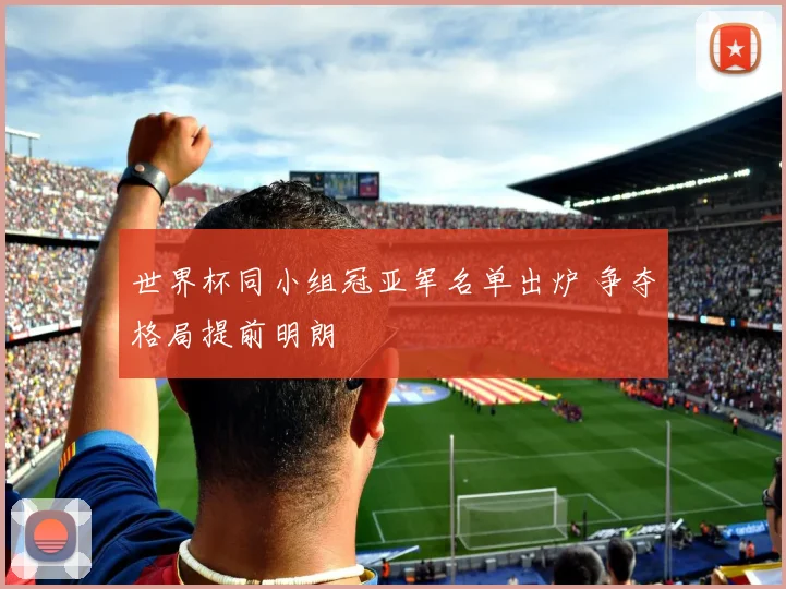 世界杯同小组冠亚军名单出炉 争夺格局提前明朗