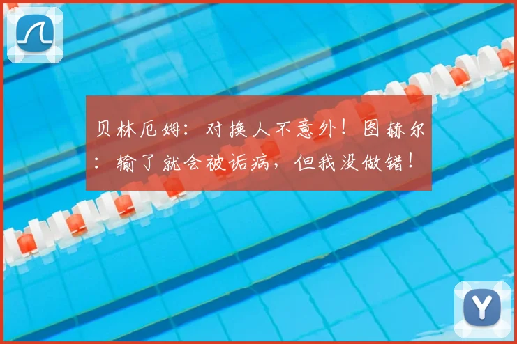 贝林厄姆:对换人不意外!图赫尔:输了就会被诟病,但我没做错!英足总霸气力挺