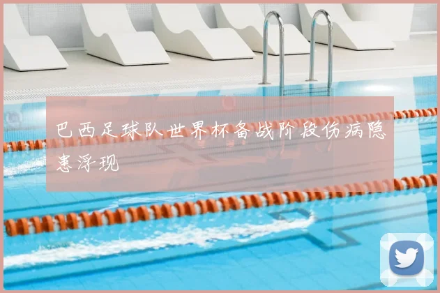 巴西足球队世界杯备战阶段伤病隐患浮现