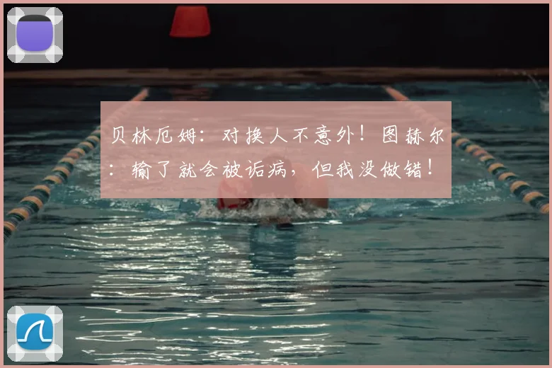 贝林厄姆:对换人不意外!图赫尔:输了就会被诟病,但我没做错!英足总霸气力挺