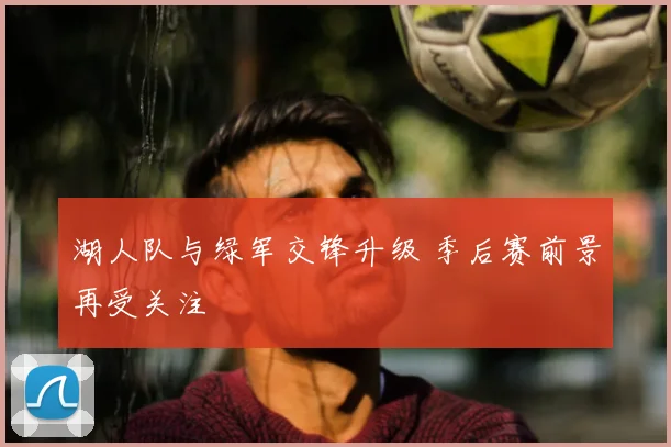 湖人队与绿军交锋升级 季后赛前景再受关注