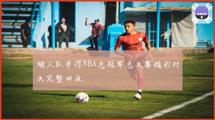 湖人队夺得NBA总冠军总决赛精彩对决完整回放