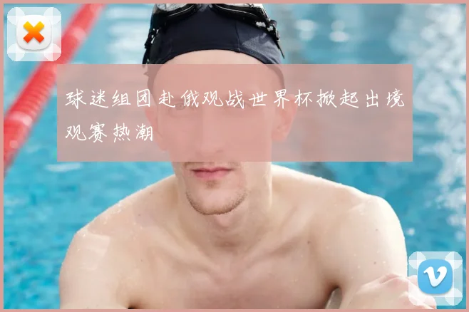 球迷组团赴俄观战世界杯掀起出境观赛热潮