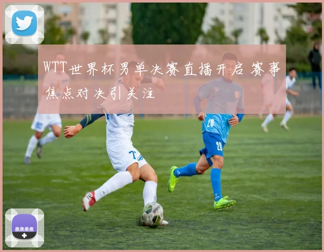 WTT世界杯男单决赛直播开启 赛事焦点对决引关注