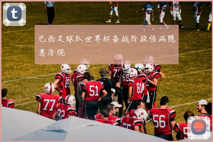 巴西足球队世界杯备战阶段伤病隐患浮现
