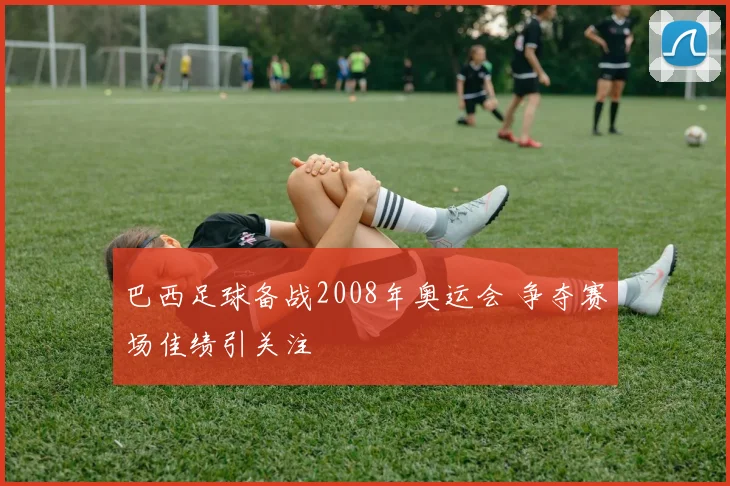 巴西足球备战2008年奥运会 争夺赛场佳绩引关注