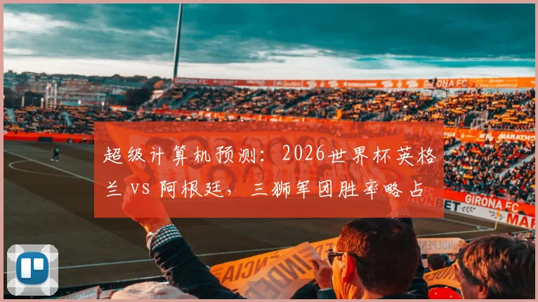 超级计算机预测:2026世界杯英格兰 vs 阿根廷,三狮军团胜率略占优
