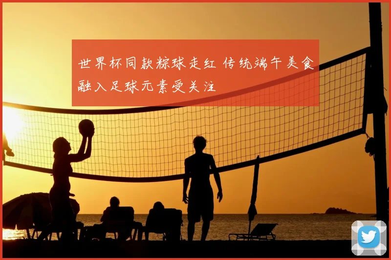 世界杯同款粽球走红 传统端午美食融入足球元素受关注