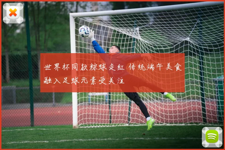 世界杯同款粽球走红 传统端午美食融入足球元素受关注