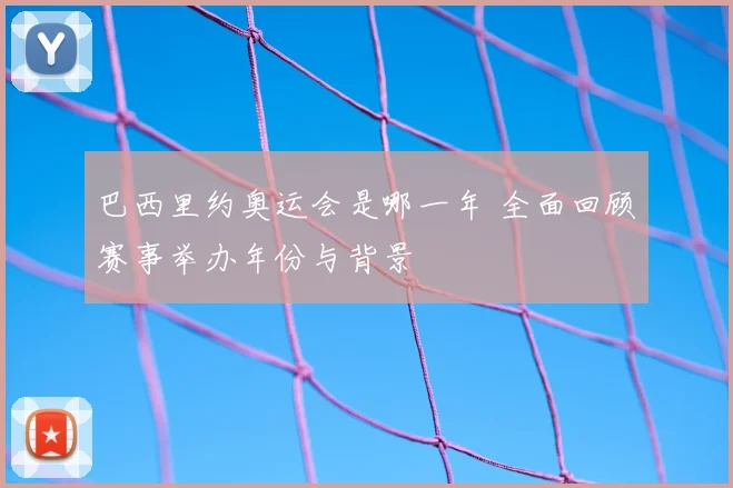 巴西里约奥运会是哪一年 全面回顾赛事举办年份与背景