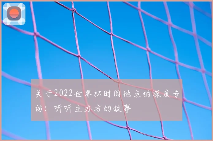 关于2022世界杯时间地点的深度专访:听听主办方的故事