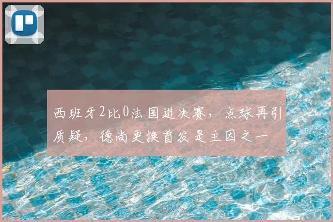 西班牙2比0法国进决赛,点球再引质疑,德尚更换首发是主因之一