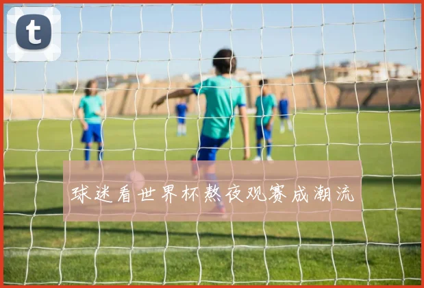 球迷看世界杯熬夜观赛成潮流