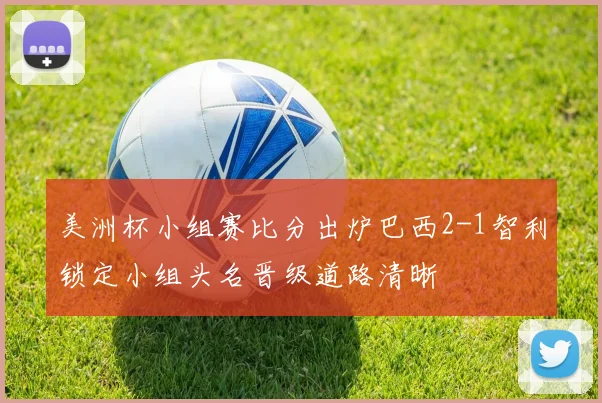美洲杯小组赛比分出炉巴西2-1智利锁定小组头名晋级道路清晰