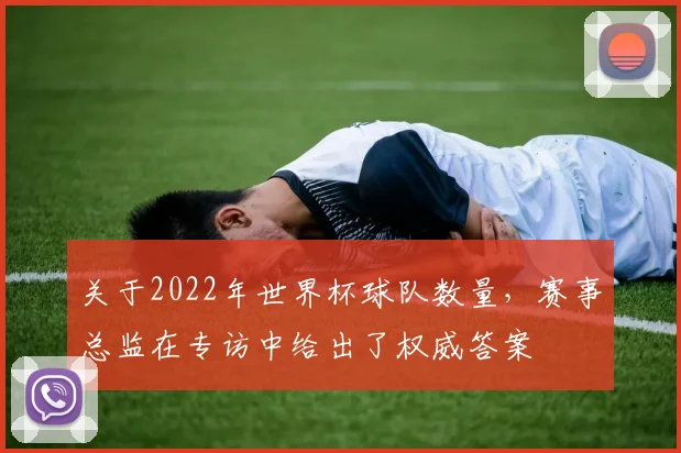 关于2022年世界杯球队数量,赛事总监在专访中给出了权威答案