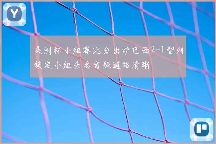 美洲杯小组赛比分出炉巴西2-1智利锁定小组头名晋级道路清晰