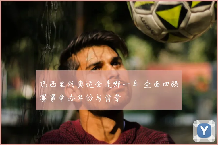 巴西里约奥运会是哪一年 全面回顾赛事举办年份与背景