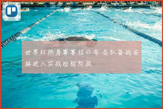 世界杯热身赛赛程公布 各队备战安排进入实战检验阶段